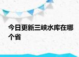 今日更新三峽水庫(kù)在哪個(gè)省