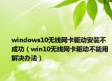 windows10無線網卡驅動安裝不成功（win10無線網卡驅動不能用解決辦法）