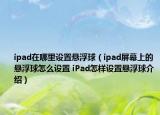 ipad在哪里設(shè)置懸浮球（ipad屏幕上的懸浮球怎么設(shè)置 iPad怎樣設(shè)置懸浮球介紹）