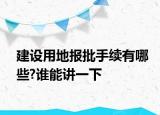 建設(shè)用地報(bào)批手續(xù)有哪些?誰(shuí)能講一下