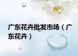 廣東花卉批發(fā)市場（廣東花卉）