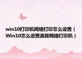 win10打印機(jī)網(wǎng)絡(luò)打印怎么設(shè)置（Win10怎么設(shè)置連接網(wǎng)絡(luò)打印機(jī)）