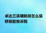 卓達(dá)三溪塘新房怎么裝修誰能告訴我