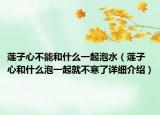 蓮子心不能和什么一起泡水（蓮子心和什么泡一起就不寒了詳細(xì)介紹）