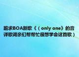 跪求BOA新歌《（only one》的音譯歌詞親們幫幫忙很想學會這首歌）