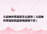 斗戰(zhàn)神并蒂蓮妖怎么獲得（斗戰(zhàn)神并蒂蓮妖和監(jiān)察特使哪個(gè)好）