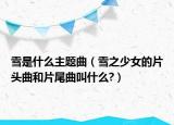 雪是什么主題曲（雪之少女的片頭曲和片尾曲叫什么?）
