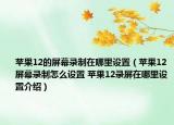 蘋果12的屏幕錄制在哪里設置（蘋果12屏幕錄制怎么設置 蘋果12錄屏在哪里設置介紹）