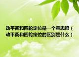 動平衡和四輪定位是一個意思嗎（動平衡和四輪定位的區(qū)別是什么）