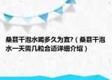桑葚干泡水喝多久為宜?（桑葚干泡水一天需幾粒合適詳細(xì)介紹）