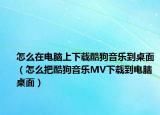 怎么在電腦上下載酷狗音樂到桌面（怎么把酷狗音樂MV下載到電腦桌面）