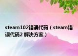 steam102錯誤代碼（steam錯誤代碼2 解決方案）