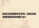 哈密瓜有酒精味正常嗎（哈密瓜有酒精味能吃嗎詳細(xì)介紹）