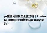 ps里圖片背景怎么變透明（Photoshop中如何把圖片的背景變成透明的）