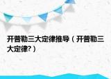 開普勒三大定律推導(dǎo)（開普勒三大定律?）