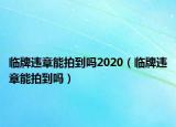 臨牌違章能拍到嗎2020（臨牌違章能拍到嗎）