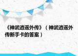 《神武逍遙外傳》（神武逍遙外傳新手卡的答案）