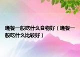 晚餐一般吃什么食物好（晚餐一般吃什么比較好）