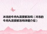 冰凍的牛肉丸需要解凍嗎（冷凍的牛肉丸需要解凍嗎詳細介紹）