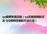 qq視頻快速壓縮（qq壓縮視頻的方法 QQ視頻壓縮的方法介紹）