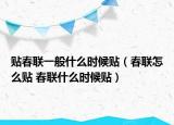 貼春聯(lián)一般什么時(shí)候貼（春聯(lián)怎么貼 春聯(lián)什么時(shí)候貼）