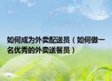如何成為外賣配送員（如何做一名優(yōu)秀的外賣送餐員）