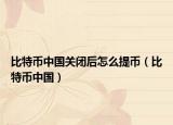 比特幣中國關閉后怎么提幣（比特幣中國）