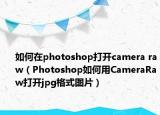 如何在photoshop打開camera raw（Photoshop如何用CameraRaw打開jpg格式圖片）