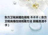 東方衛(wèi)視直播在線觀 不不不（東方衛(wèi)視直播在線觀看方法 回看高清不卡）