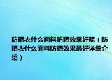 防曬衣什么面料防曬效果好呢（防曬衣什么面料防曬效果最好詳細(xì)介紹）