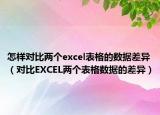 怎樣對比兩個(gè)excel表格的數(shù)據(jù)差異（對比EXCEL兩個(gè)表格數(shù)據(jù)的差異）