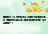 核酸檢測(cè)48小時(shí)有效是指出采樣時(shí)間還是檢測(cè)時(shí)間（核酸檢測(cè)間隔24小時(shí)是指采樣后還是出報(bào)告詳細(xì)介紹）