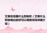 艾草在經(jīng)期什么時(shí)候吃（艾草什么時(shí)候喝比較好可以調(diào)理月經(jīng)詳細(xì)介紹）