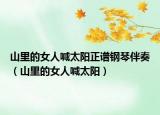 山里的女人喊太陽正譜鋼琴伴奏（山里的女人喊太陽）