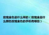 玫瑰金色是什么樣的（玫瑰金是什么顏色玫瑰金色的手機有哪些）