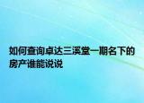 如何查詢卓達(dá)三溪堂一期名下的房產(chǎn)誰能說說