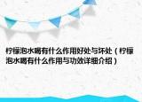 檸檬泡水喝有什么作用好處與壞處（檸檬泡水喝有什么作用與功效詳細(xì)介紹）