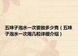 五味子泡水一次要放多少克（五味子泡水一次用幾粒詳細(xì)介紹）