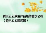 騰訊云云原生產(chǎn)品矩陣首次公布（騰訊云云服務(wù)器）