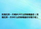 玫瑰花茶一天喝多少什么時(shí)候喝最佳（玫瑰花茶一天中什么時(shí)候喝最好詳細(xì)介紹）