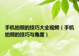 手機(jī)拍照的技巧大全視頻（手機(jī)拍照的技巧與角度）