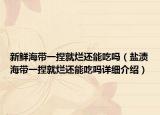 新鮮海帶一捏就爛還能吃嗎（鹽漬海帶一捏就爛還能吃嗎詳細(xì)介紹）
