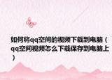 如何將qq空間的視頻下載到電腦（qq空間視頻怎么下載保存到電腦上）
