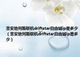 圣安地列斯聯(lián)機(jī)driftstar自由城ip是多少（圣安地列斯聯(lián)機(jī)driftstar自由城ip是多少）
