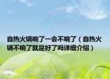 自熱火鍋響了一會不響了（自熱火鍋不響了就是好了嗎詳細(xì)介紹）