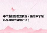 中華煙如何鑒定真假（鑒定中華煙禮品真假的詳細(xì)方法）