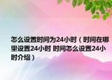 怎么設(shè)置時(shí)間為24小時(shí)（時(shí)間在哪里設(shè)置24小時(shí) 時(shí)間怎么設(shè)置24小時(shí)介紹）