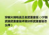 穿越火線槍戰(zhàn)王者武圣套裝（CF新武器武圣套裝評測分析武圣套裝怎么樣）