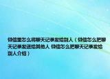 微信里怎么將聊天記錄發(fā)給別人（微信怎么把聊天記錄發(fā)送給其他人 微信怎么把聊天記錄發(fā)給別人介紹）