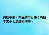 高檔手表十大品牌排行榜（高檔手表十大品牌排行榜）